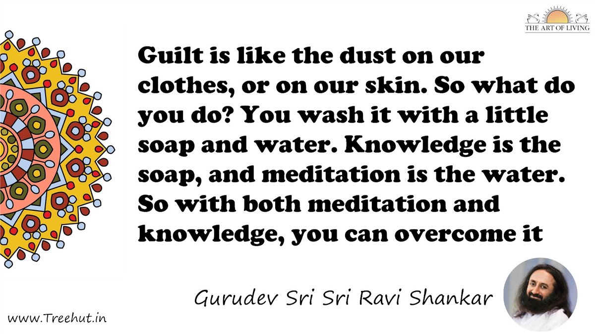 Guilt is like the dust on our clothes, or on our skin. So what do you do? You wash it with a little soap and water. Knowledge is the soap, and meditation is the water. So with both meditation and knowledge, you can overcome it Quote by Gurudev Sri Sri Ravi Shankar, coloring pages