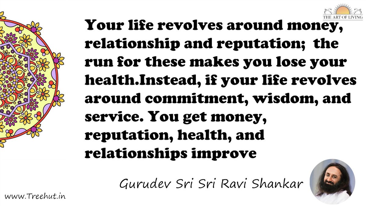 Your life revolves around money, relationship and reputation;  the run for these makes you lose your health.Instead, if your life revolves around commitment, wisdom, and service. You get money, reputation, health, and relationships improve Quote by Gurudev Sri Sri Ravi Shankar, coloring pages