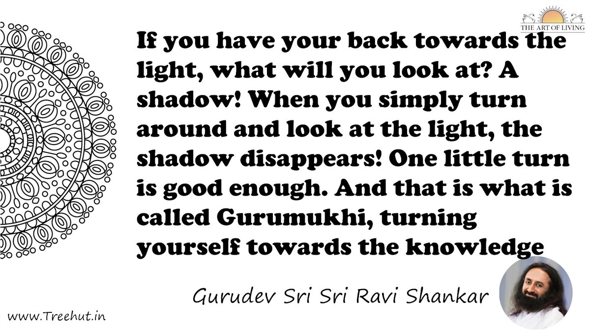 If you have your back towards the light, what will you look at? A shadow! When you simply turn around and look at the light, the shadow disappears! One little turn is good enough. And that is what is called Gurumukhi, turning yourself towards the knowledge Quote by Gurudev Sri Sri Ravi Shankar, coloring pages