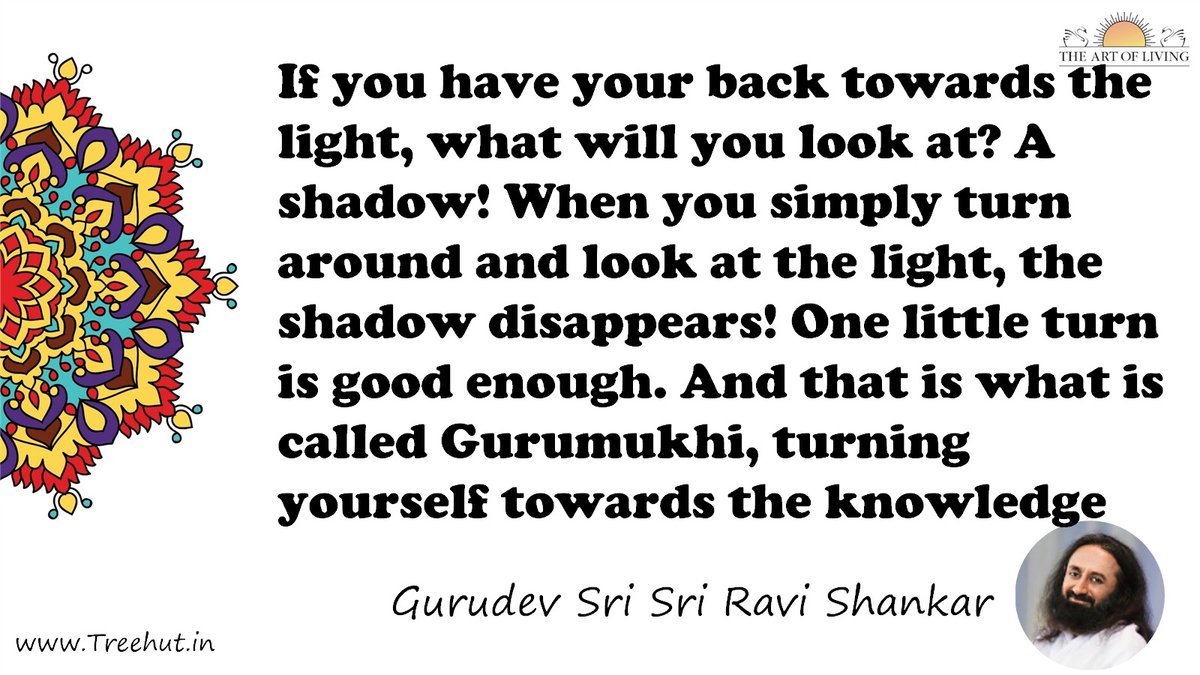 If you have your back towards the light, what will you look at? A shadow! When you simply turn around and look at the light, the shadow disappears! One little turn is good enough. And that is what is called Gurumukhi, turning yourself towards the knowledge Quote by Gurudev Sri Sri Ravi Shankar, coloring pages
