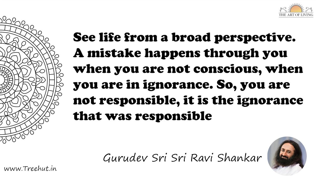 See life from a broad perspective. A mistake happens through you when you are not conscious, when you are in ignorance. So, you are not responsible, it is the ignorance that was responsible Quote by Gurudev Sri Sri Ravi Shankar, coloring pages