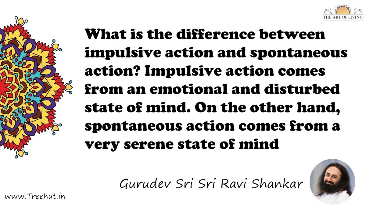 What is the difference between impulsive action and spontaneous action? Impulsive action comes from an emotional and disturbed state of mind. On the other hand, spontaneous action comes from a very serene state of mind Quote by Gurudev Sri Sri Ravi Shankar, coloring pages