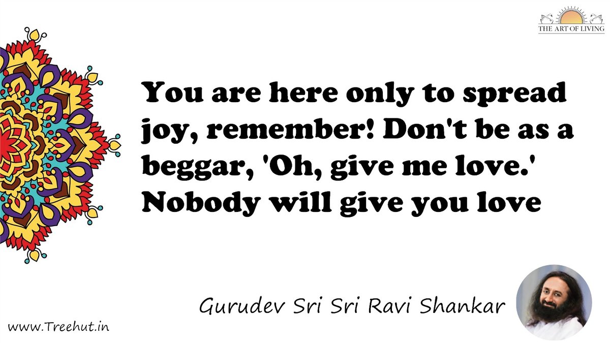 You are here only to spread joy, remember! Don't be as a beggar, 'Oh, give me love.' Nobody will give you love Quote by Gurudev Sri Sri Ravi Shankar, coloring pages