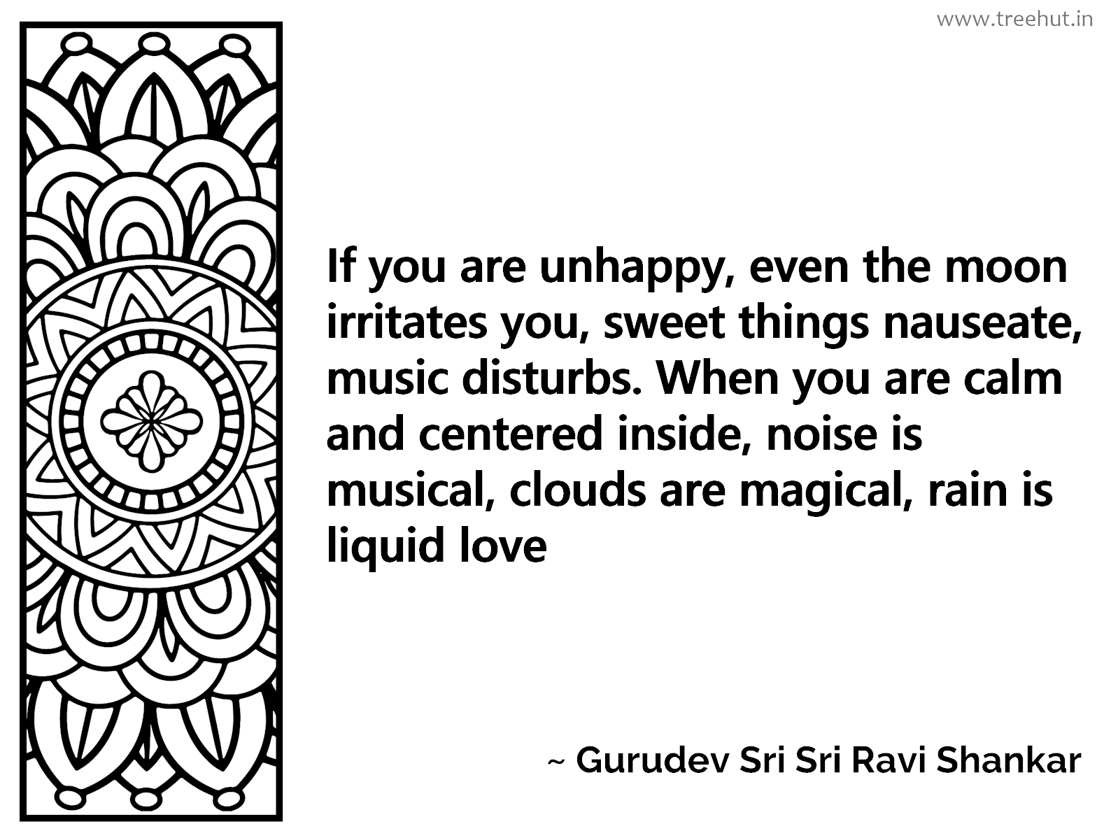 If you are unhappy, even the moon irritates you, sweet things nauseate, music disturbs. When you are calm and centered inside, noise is musical, clouds are magical, rain is liquid love Inspirational Quote by Gurudev Sri Sri Ravi Shankar, coloring pages