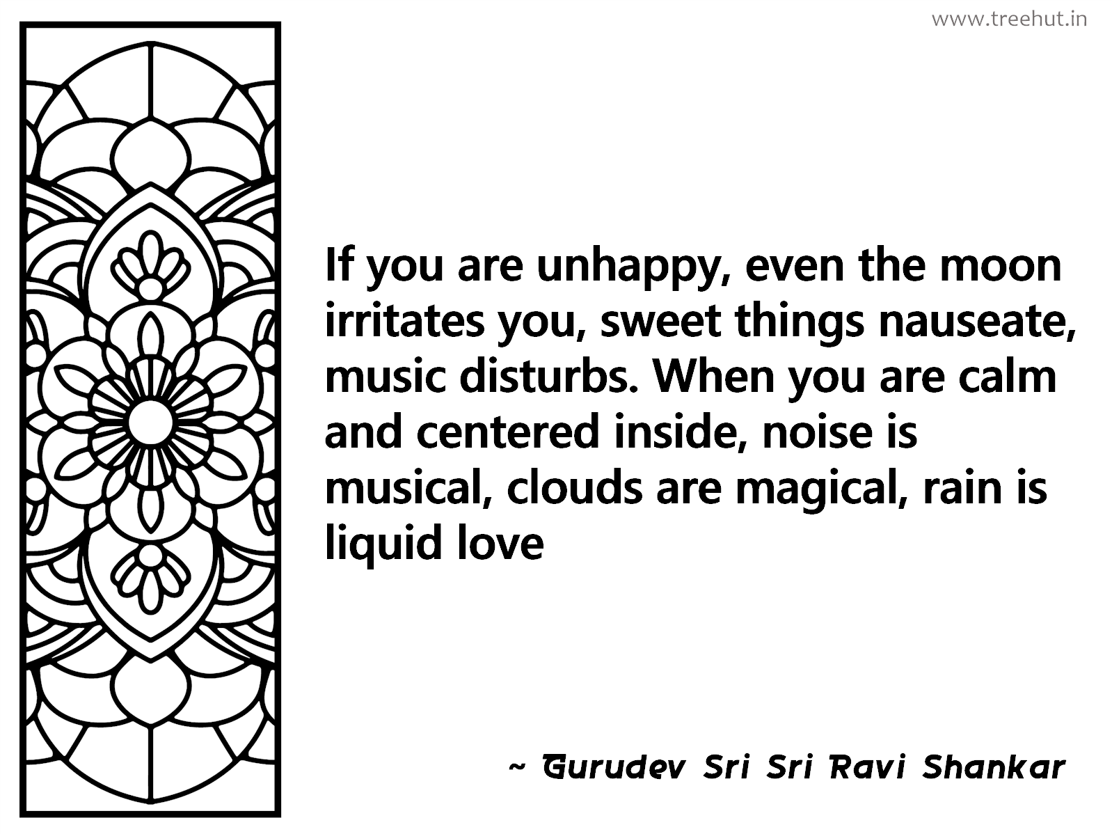 If you are unhappy, even the moon irritates you, sweet things nauseate, music disturbs. When you are calm and centered inside, noise is musical, clouds are magical, rain is liquid love Inspirational Quote by Gurudev Sri Sri Ravi Shankar, coloring pages