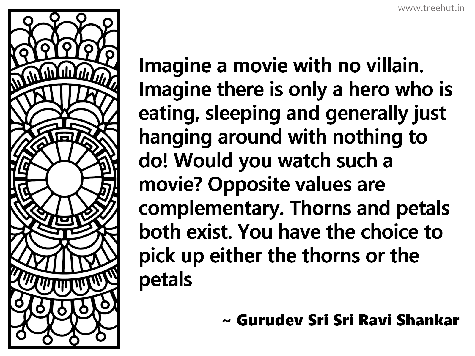 Imagine a movie with no villain. Imagine there is only a hero who is eating, sleeping and generally just hanging around with nothing to do! Would you watch such a movie? Opposite values are complementary. Thorns and petals both exist. You have the choice to pick up either the thorns or the petals Inspirational Quote by Gurudev Sri Sri Ravi Shankar, coloring pages