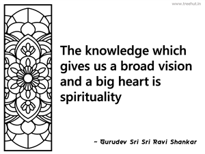 The knowledge which gives us a broad... Inspirational Quote by Gurudev Sri Sri Ravi Shankar