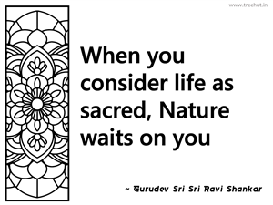 When you consider life as sacred,... Inspirational Quote by Gurudev Sri Sri Ravi Shankar