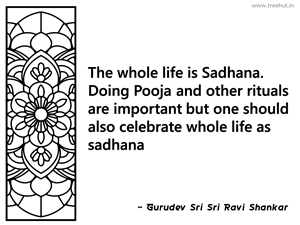 The whole life is Sadhana. Doing Pooja... Inspirational Quote by Gurudev Sri Sri Ravi Shankar