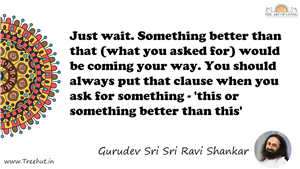 Just wait. Something better than that (what you asked for)... Quote by Gurudev Sri Sri Ravi Shankar, Mandala Coloring Page